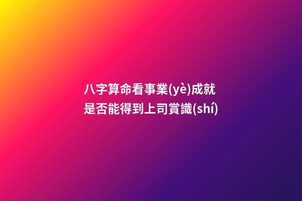 八字算命看事業(yè)成就 是否能得到上司賞識(shí)